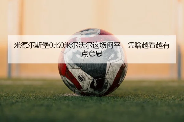 米德尔斯堡0比0米尔沃尔这场闷平，凭啥越看越有点意思