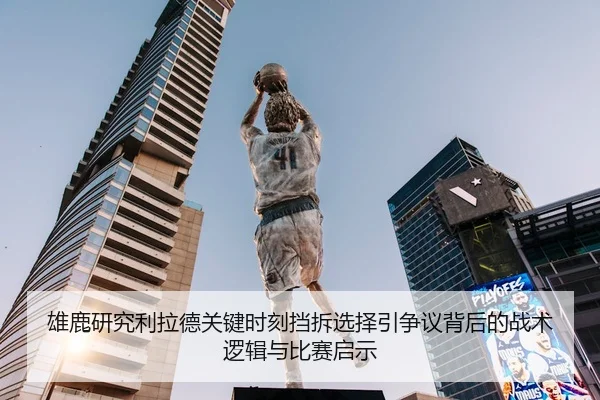 雄鹿研究利拉德关键时刻挡拆选择引争议背后的战术逻辑与比赛启示
