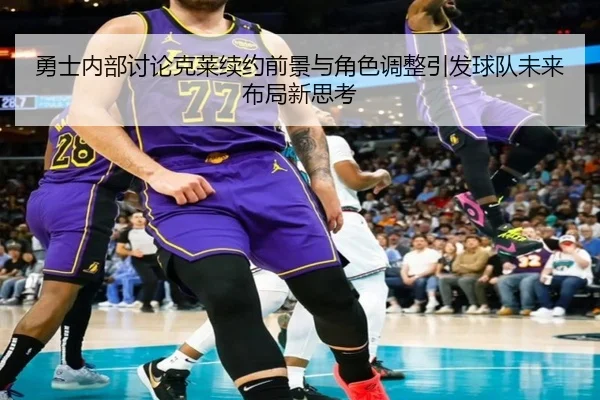 勇士内部讨论克莱续约前景与角色调整引发球队未来布局新思考