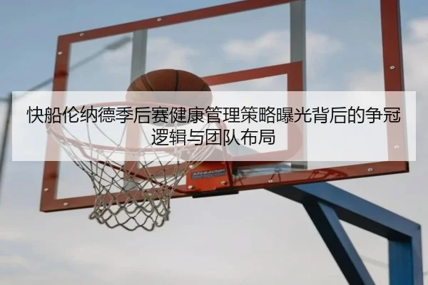 快船伦纳德季后赛健康管理策略曝光背后的争冠逻辑与团队布局
