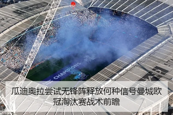 瓜迪奥拉尝试无锋阵释放何种信号曼城欧冠淘汰赛战术前瞻