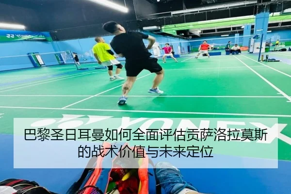 巴黎圣日耳曼如何全面评估贡萨洛拉莫斯的战术价值与未来定位