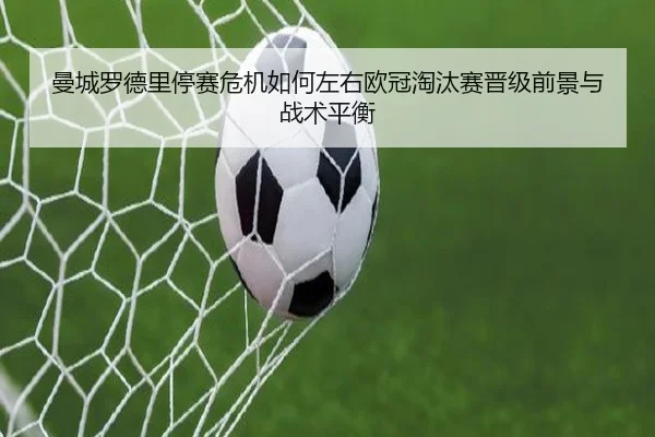 曼城罗德里停赛危机如何左右欧冠淘汰赛晋级前景与战术平衡