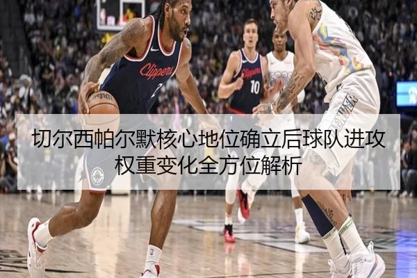 切尔西帕尔默核心地位确立后球队进攻权重变化全方位解析